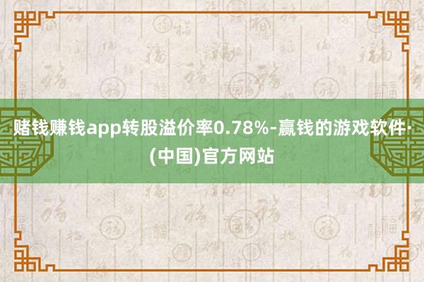赌钱赚钱app转股溢价率0.78%-赢钱的游戏软件·(中国)官方网站