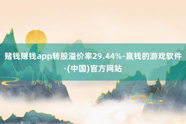 赌钱赚钱app转股溢价率29.44%-赢钱的游戏软件·(中国)官方网站