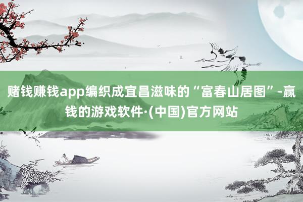 赌钱赚钱app编织成宜昌滋味的“富春山居图”-赢钱的游戏软件·(中国)官方网站