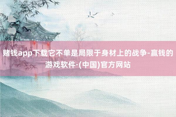 赌钱app下载它不单是局限于身材上的战争-赢钱的游戏软件·(中国)官方网站