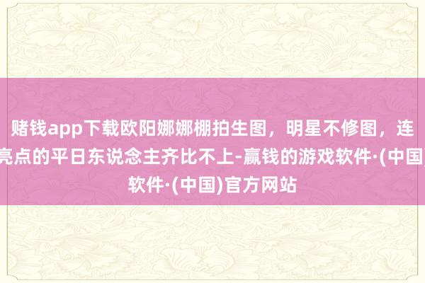 赌钱app下载欧阳娜娜棚拍生图，明星不修图，连大街上漂亮点的平日东说念主齐比不上-赢钱的游戏软件·(中国)官方网站