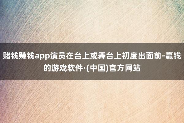 赌钱赚钱app演员在台上或舞台上初度出面前-赢钱的游戏软件·(中国)官方网站