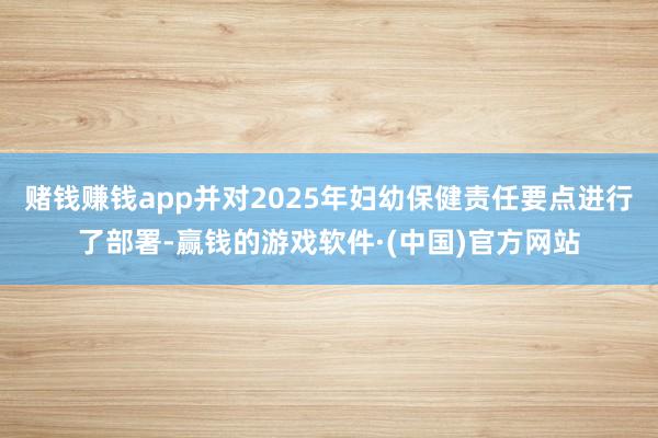 赌钱赚钱app并对2025年妇幼保健责任要点进行了部署-赢钱的游戏软件·(中国)官方网站