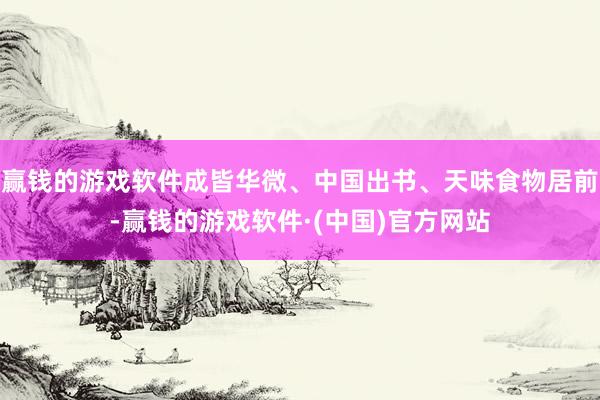 赢钱的游戏软件成皆华微、中国出书、天味食物居前-赢钱的游戏软件·(中国)官方网站