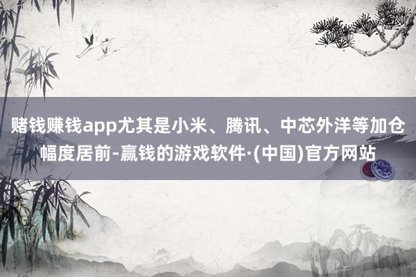赌钱赚钱app尤其是小米、腾讯、中芯外洋等加仓幅度居前-赢钱的游戏软件·(中国)官方网站