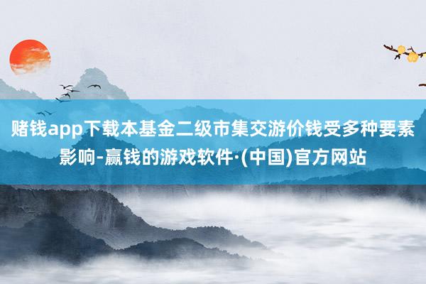 赌钱app下载本基金二级市集交游价钱受多种要素影响-赢钱的游戏软件·(中国)官方网站