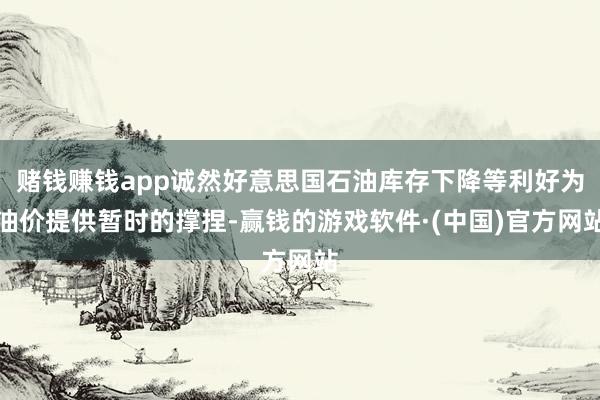 赌钱赚钱app诚然好意思国石油库存下降等利好为油价提供暂时的撑捏-赢钱的游戏软件·(中国)官方网站