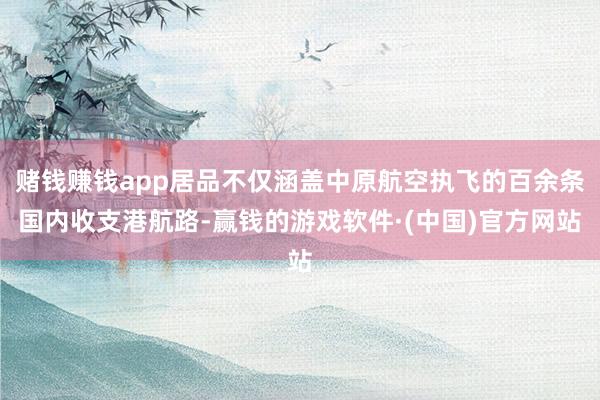 赌钱赚钱app居品不仅涵盖中原航空执飞的百余条国内收支港航路-赢钱的游戏软件·(中国)官方网站