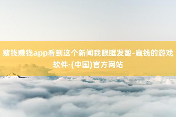 赌钱赚钱app看到这个新闻我眼眶发酸-赢钱的游戏软件·(中国)官方网站
