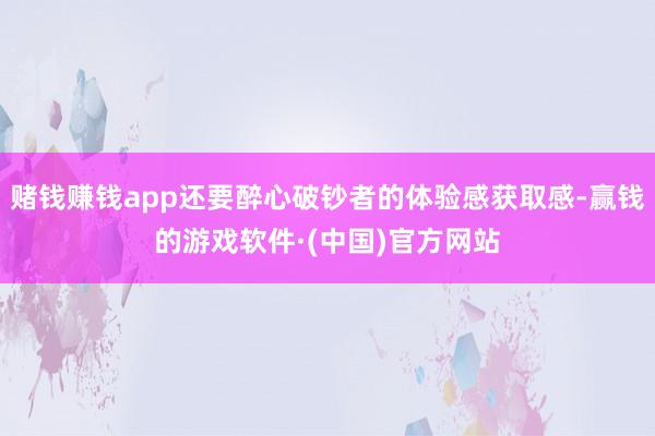 赌钱赚钱app还要醉心破钞者的体验感获取感-赢钱的游戏软件·(中国)官方网站