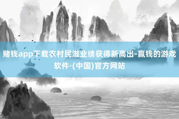 赌钱app下载农村民滋业绩获得新高出-赢钱的游戏软件·(中国)官方网站