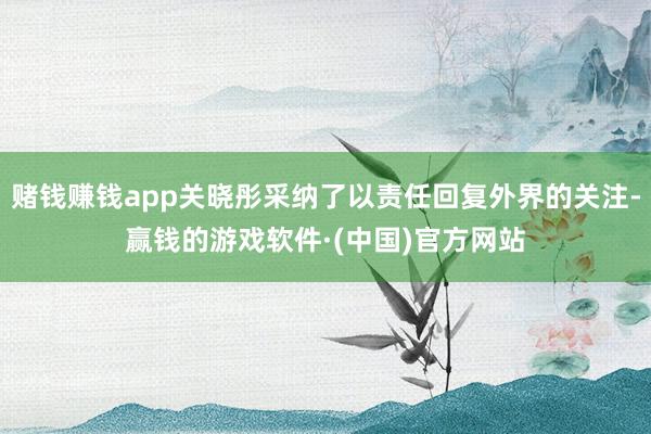 赌钱赚钱app关晓彤采纳了以责任回复外界的关注-赢钱的游戏软件·(中国)官方网站