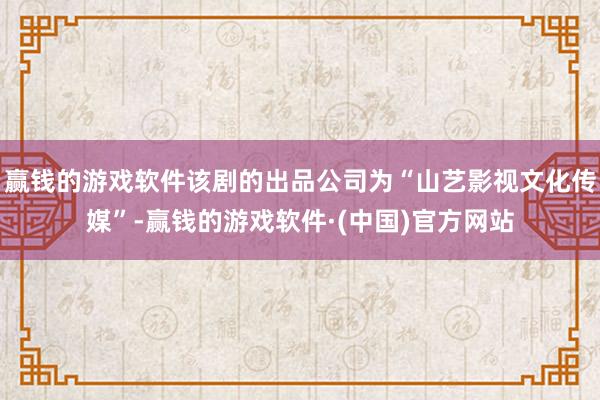 赢钱的游戏软件该剧的出品公司为“山艺影视文化传媒”-赢钱的游戏软件·(中国)官方网站