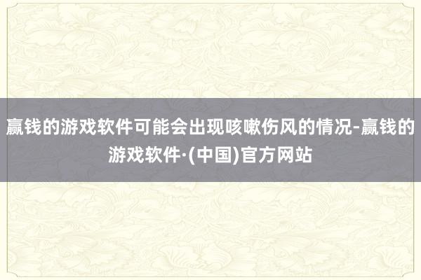 赢钱的游戏软件可能会出现咳嗽伤风的情况-赢钱的游戏软件·(中国)官方网站