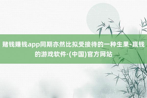 赌钱赚钱app同期亦然比拟受接待的一种生果-赢钱的游戏软件·(中国)官方网站