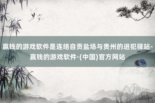赢钱的游戏软件是连络自贡盐场与贵州的进犯驿站-赢钱的游戏软件·(中国)官方网站