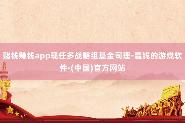 赌钱赚钱app现任多战略组基金司理-赢钱的游戏软件·(中国)官方网站
