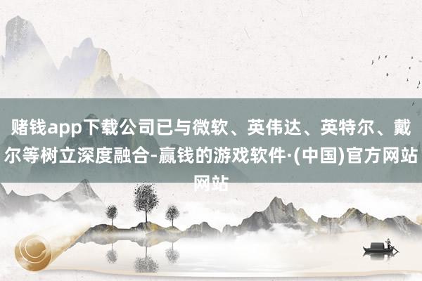 赌钱app下载公司已与微软、英伟达、英特尔、戴尔等树立深度融合-赢钱的游戏软件·(中国)官方网站