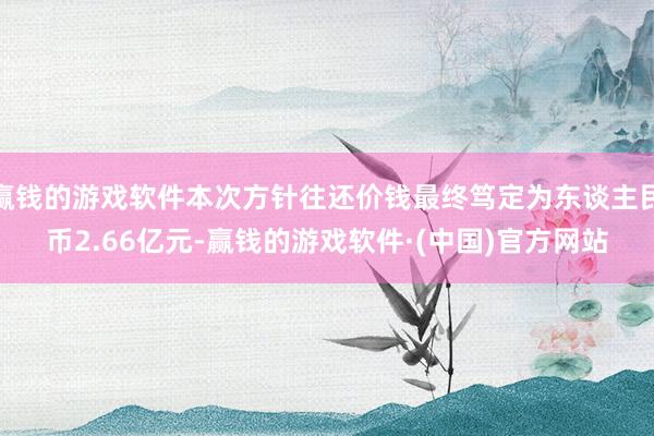 赢钱的游戏软件本次方针往还价钱最终笃定为东谈主民币2.66亿元-赢钱的游戏软件·(中国)官方网站