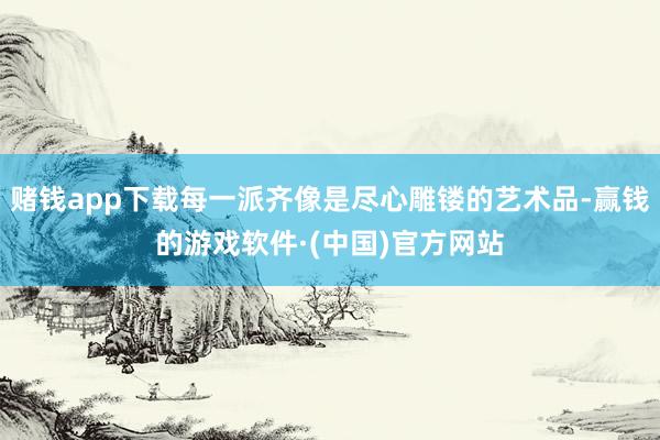 赌钱app下载每一派齐像是尽心雕镂的艺术品-赢钱的游戏软件·(中国)官方网站