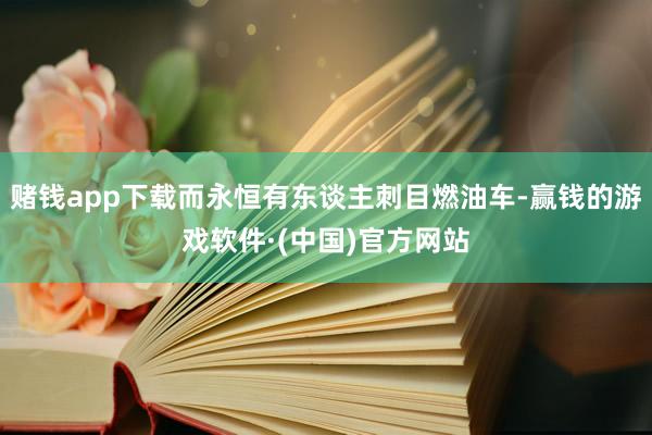 赌钱app下载而永恒有东谈主刺目燃油车-赢钱的游戏软件·(中国)官方网站