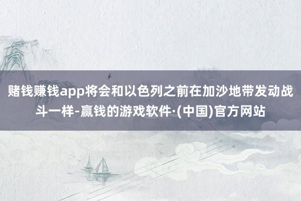 赌钱赚钱app将会和以色列之前在加沙地带发动战斗一样-赢钱的游戏软件·(中国)官方网站