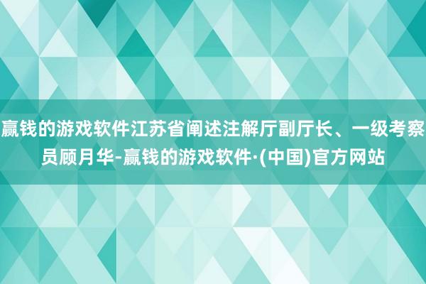 赢钱的游戏软件江苏省阐述注解厅副厅长、一级考察员顾月华-赢钱的游戏软件·(中国)官方网站