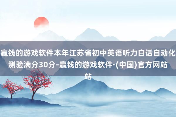 赢钱的游戏软件本年江苏省初中英语听力白话自动化测验满分30分-赢钱的游戏软件·(中国)官方网站