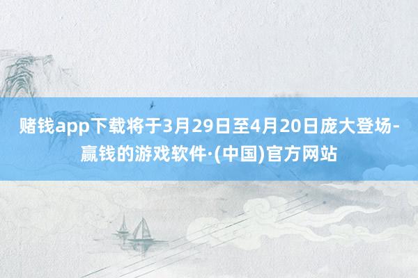 赌钱app下载将于3月29日至4月20日庞大登场-赢钱的游戏软件·(中国)官方网站