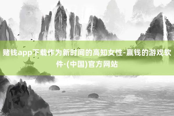 赌钱app下载作为新时间的高知女性-赢钱的游戏软件·(中国)官方网站