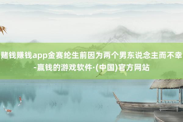 赌钱赚钱app金赛纶生前因为两个男东说念主而不幸-赢钱的游戏软件·(中国)官方网站