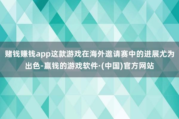 赌钱赚钱app这款游戏在海外邀请赛中的进展尤为出色-赢钱的游戏软件·(中国)官方网站