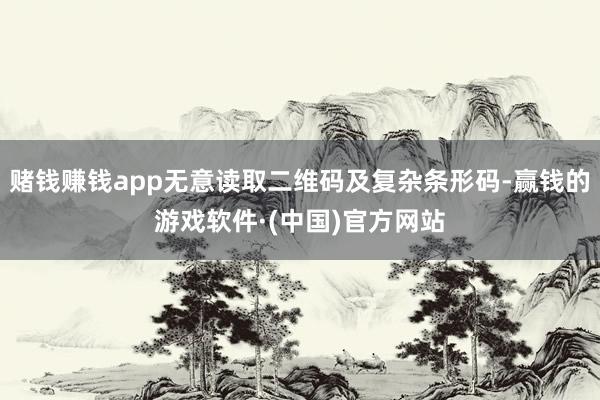 赌钱赚钱app无意读取二维码及复杂条形码-赢钱的游戏软件·(中国)官方网站