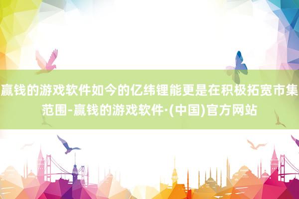 赢钱的游戏软件如今的亿纬锂能更是在积极拓宽市集范围-赢钱的游戏软件·(中国)官方网站