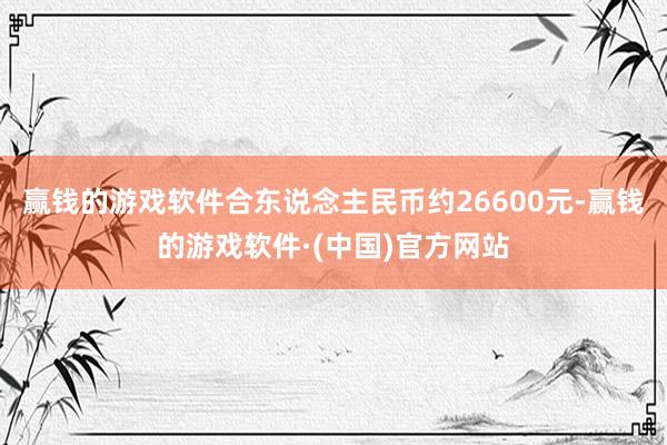 赢钱的游戏软件合东说念主民币约26600元-赢钱的游戏软件·(中国)官方网站