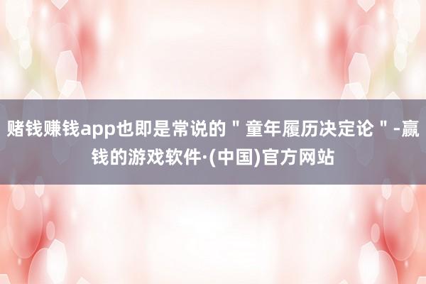 赌钱赚钱app也即是常说的＂童年履历决定论＂-赢钱的游戏软件·(中国)官方网站