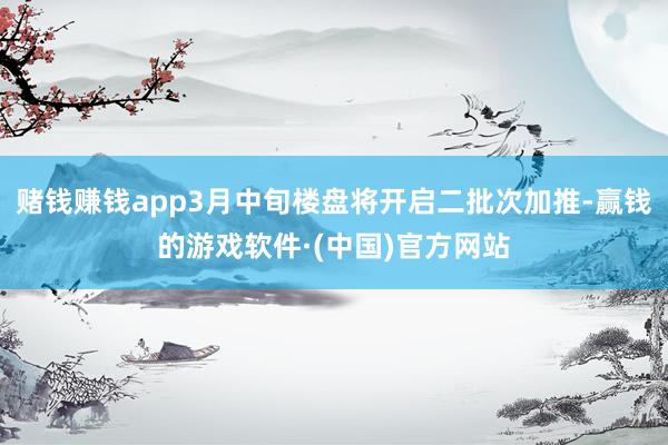 赌钱赚钱app3月中旬楼盘将开启二批次加推-赢钱的游戏软件·(中国)官方网站