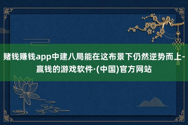 赌钱赚钱app中建八局能在这布景下仍然逆势而上-赢钱的游戏软件·(中国)官方网站