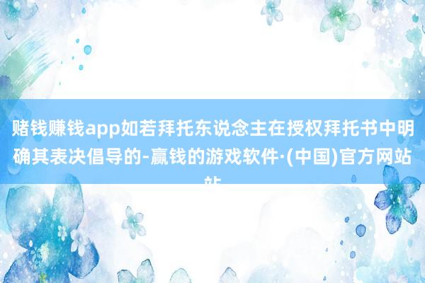 赌钱赚钱app如若拜托东说念主在授权拜托书中明确其表决倡导的-赢钱的游戏软件·(中国)官方网站