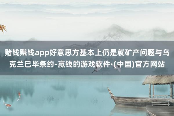 赌钱赚钱app好意思方基本上仍是就矿产问题与乌克兰已毕条约-赢钱的游戏软件·(中国)官方网站