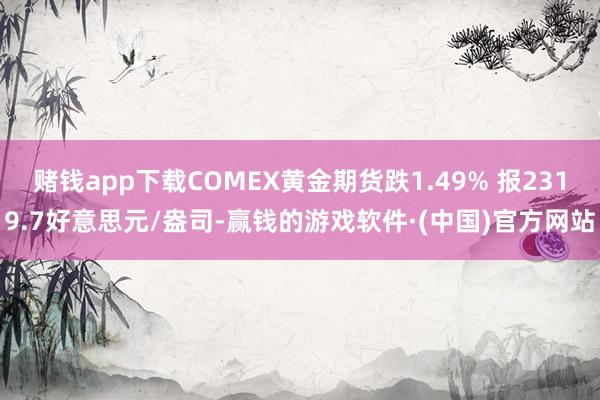赌钱app下载COMEX黄金期货跌1.49% 报2319.7好意思元/盎司-赢钱的游戏软件·(中国)官方网站