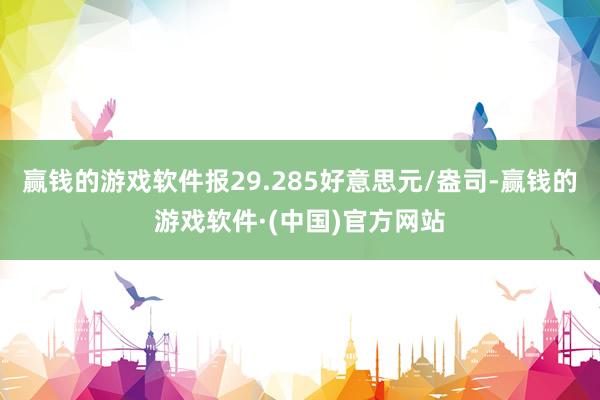 赢钱的游戏软件报29.285好意思元/盎司-赢钱的游戏软件·(中国)官方网站