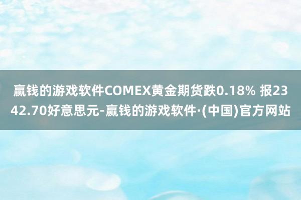 赢钱的游戏软件COMEX黄金期货跌0.18% 报2342.70好意思元-赢钱的游戏软件·(中国)官方网站