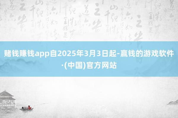 赌钱赚钱app自2025年3月3日起-赢钱的游戏软件·(中国)官方网站