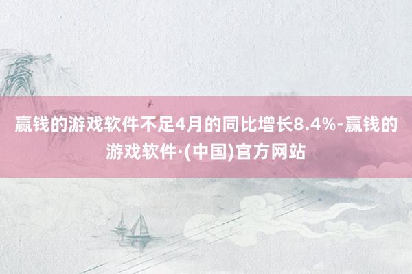 赢钱的游戏软件不足4月的同比增长8.4%-赢钱的游戏软件·(中国)官方网站