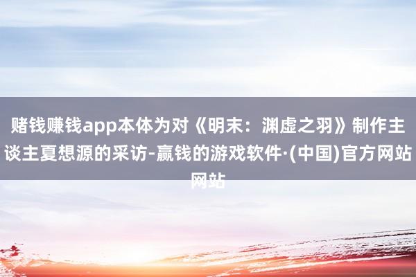 赌钱赚钱app本体为对《明末：渊虚之羽》制作主谈主夏想源的采访-赢钱的游戏软件·(中国)官方网站