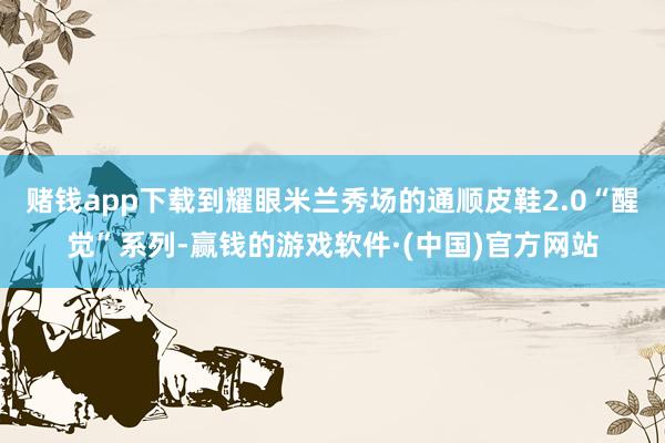 赌钱app下载到耀眼米兰秀场的通顺皮鞋2.0“醒觉”系列-赢钱的游戏软件·(中国)官方网站