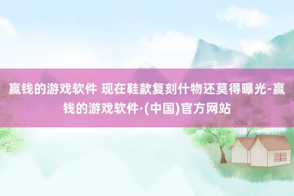 赢钱的游戏软件 现在鞋款复刻什物还莫得曝光-赢钱的游戏软件·(中国)官方网站