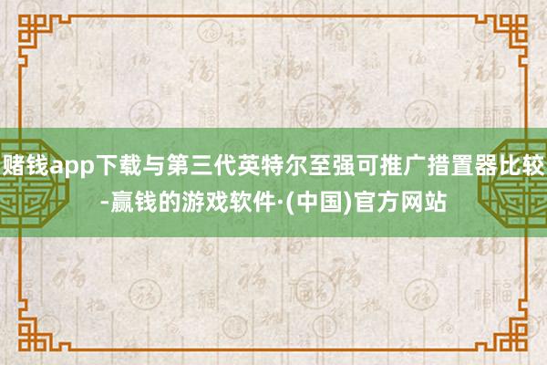 赌钱app下载与第三代英特尔至强可推广措置器比较-赢钱的游戏软件·(中国)官方网站