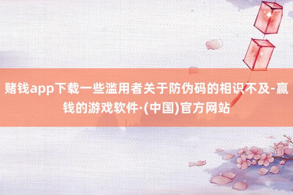 赌钱app下载一些滥用者关于防伪码的相识不及-赢钱的游戏软件·(中国)官方网站